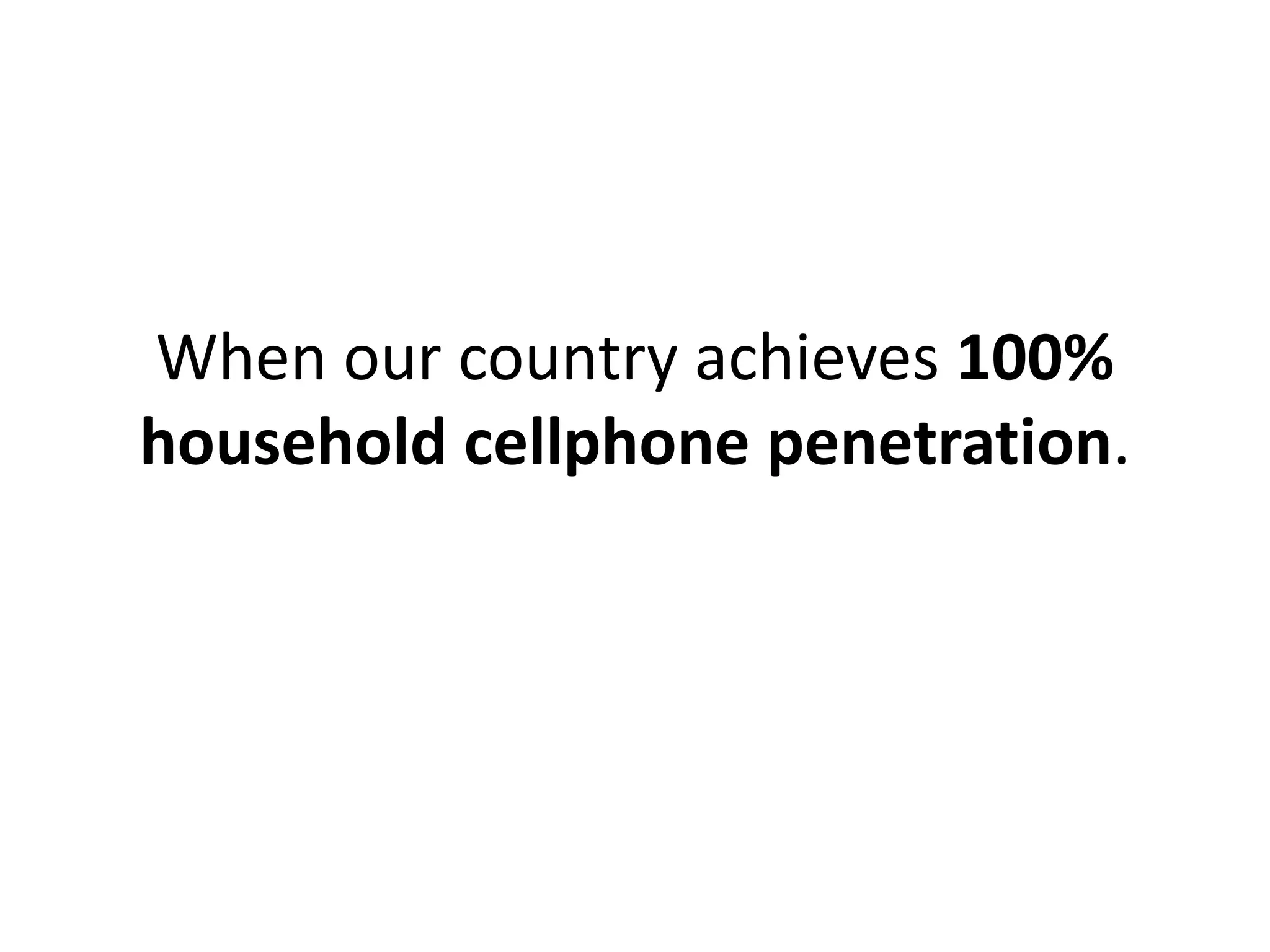 When our country achieves 100%
household cellphone penetration.
 