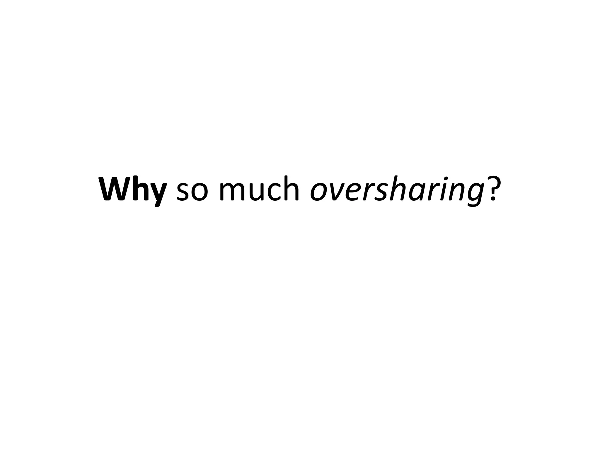 Why so much oversharing?
 