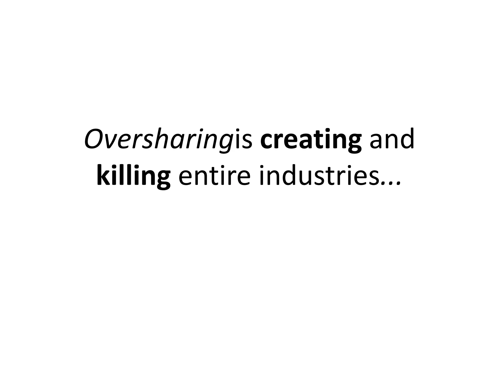Oversharingis creating and
 killing entire industries...
 