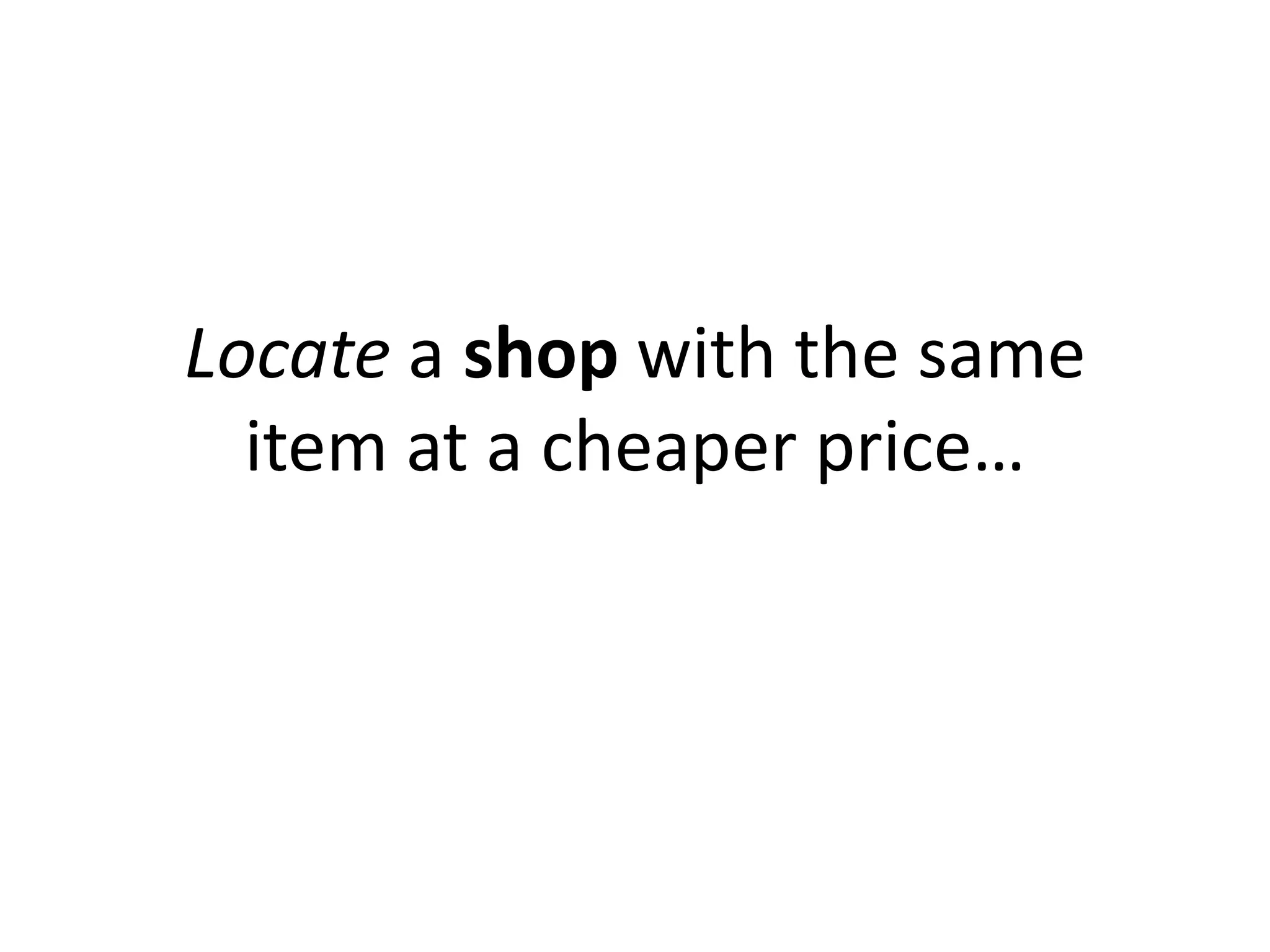 Locate a shop with the same
  item at a cheaper price…
 