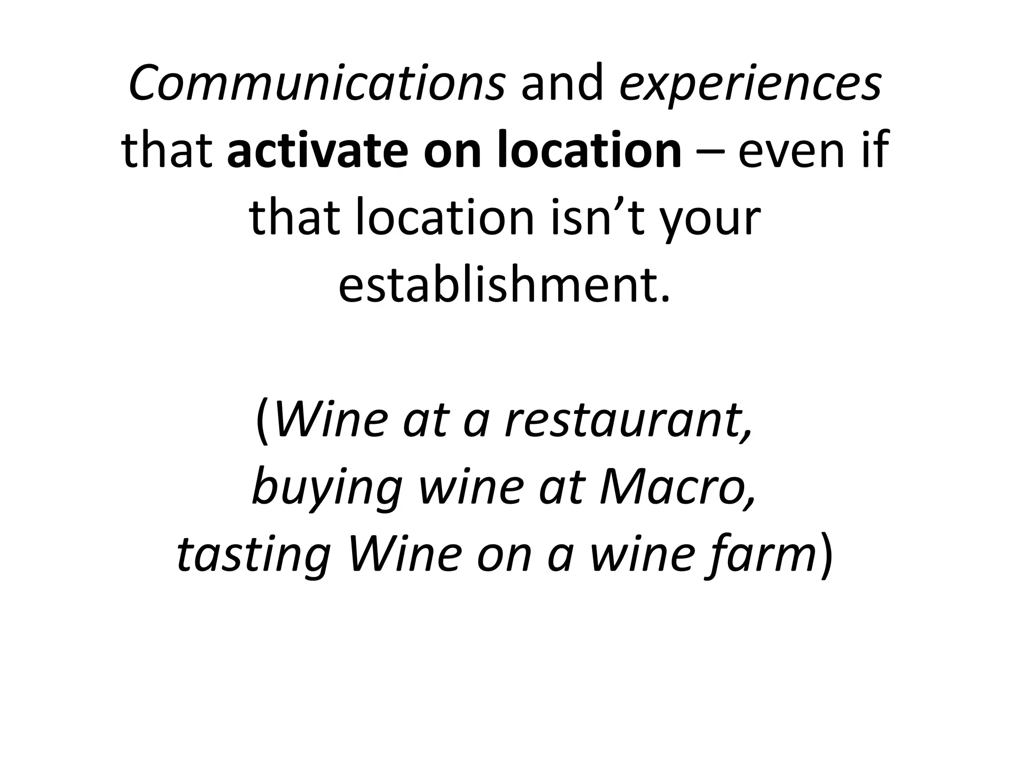Communications and experiences
that activate on location – even if
      that location isn’t your
          establishment.

      (Wine at a restaurant,
     buying wine at Macro,
  tasting Wine on a wine farm)
 