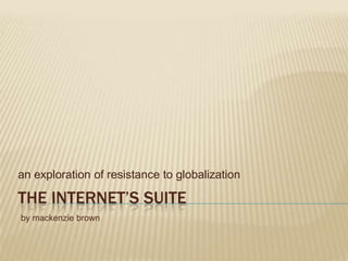 The Internet’s Suite an exploration of resistance to globalization by mackenzie brown 