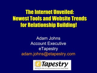 The Internet Unveiled:
Newest Tools and Website Trends
   for Relationship Building!

          Adam Johns
       Account Executive
           eTapestry
   adam.johns@etapestry.com
 