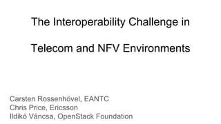 The Interoperability Challenge in
Telecom and NFV Environments
Carsten Rossenhövel, EANTC
Chris Price, Ericsson
Ildikó Váncsa, OpenStack Foundation
 
