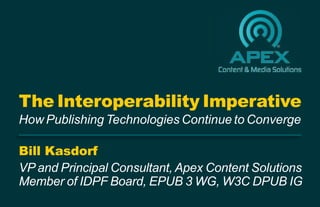 Bill Kasdorf
VP and Principal Consultant, Apex Content Solutions
Member of IDPF Board, EPUB 3 WG, W3C DPUB IG
The Interoperability Imperative
How Publishing Technologies Continue to Converge
 