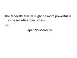 The Modesty Maxim might be more powerful in
some societies than others.
Ex:
Japan VS Morocco

 