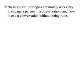 Meta linguistic strategies are mostly necessary
to engage a person in a conversation, and how
to end a conversation without being rude.

 