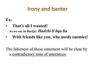 Ex:
• That’s all I wanted!
As we say in Darija: Hadchi li bqa lia
• With friends like you, who needs enemies!
The falseness of these statement will be clear by
a contradictory tone of utterances.

 