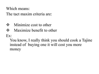 Which means:
The tact maxim criteria are:

 Minimize cost to other
 Maximize benefit to other
Ex:
You know, I really think you should cook a Tajine
instead of buying one it will cost you more
money

 
