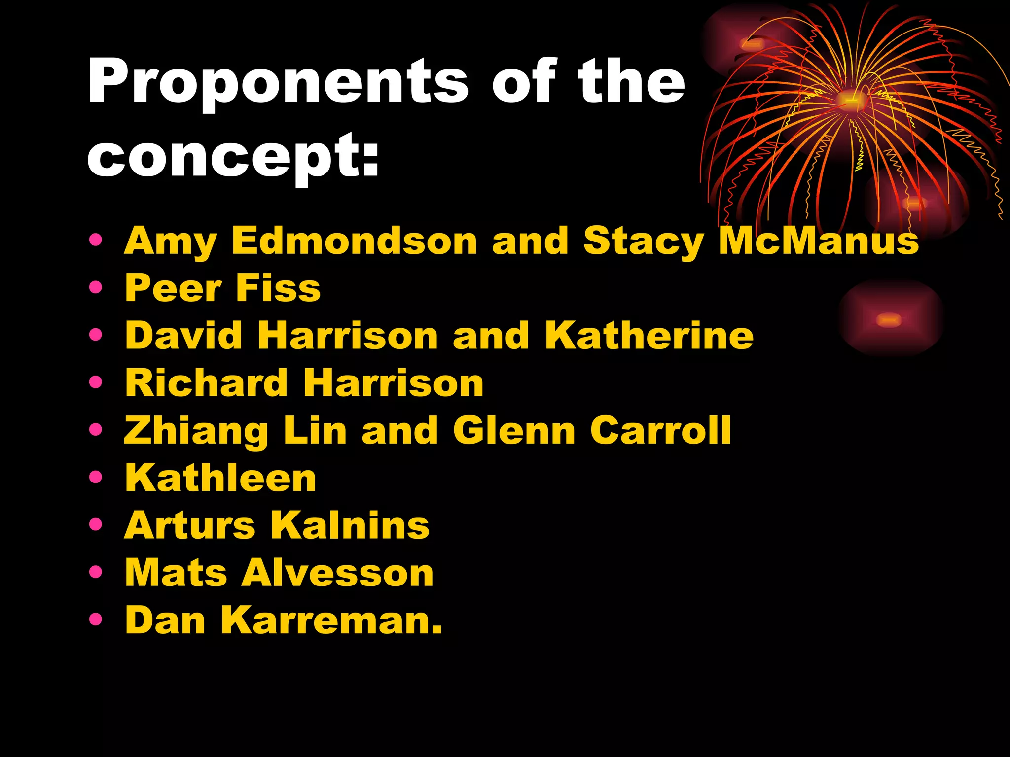 Proponents of the concept: Amy Edmondson and Stacy McManus Peer Fiss David Harrison and Katherine Richard Harrison Zhiang Lin and Glenn Carroll Kathleen Arturs Kalnins Mats Alvesson Dan Karreman. 