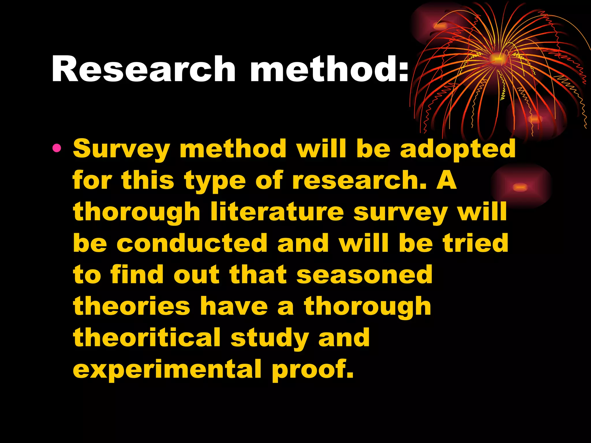 Research method: Survey method will be adopted for this type of research. A thorough literature survey will be conducted and will be tried to find out that seasoned theories have a thorough theoritical study and experimental proof. 