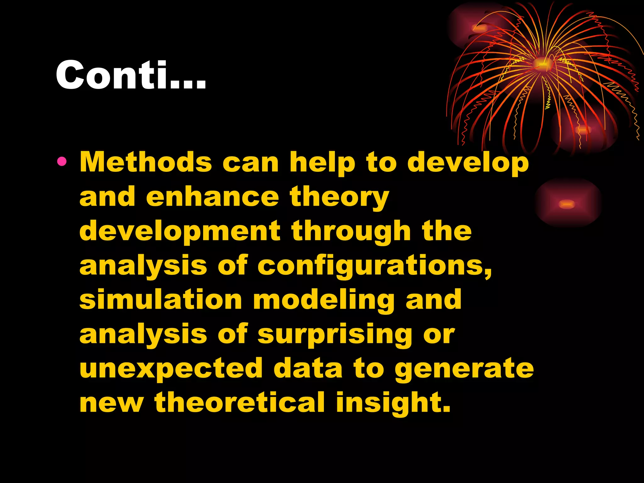 Conti… Methods can help to develop and enhance theory development through the analysis of configurations, simulation modeling and analysis of surprising or unexpected data to generate new theoretical insight. 