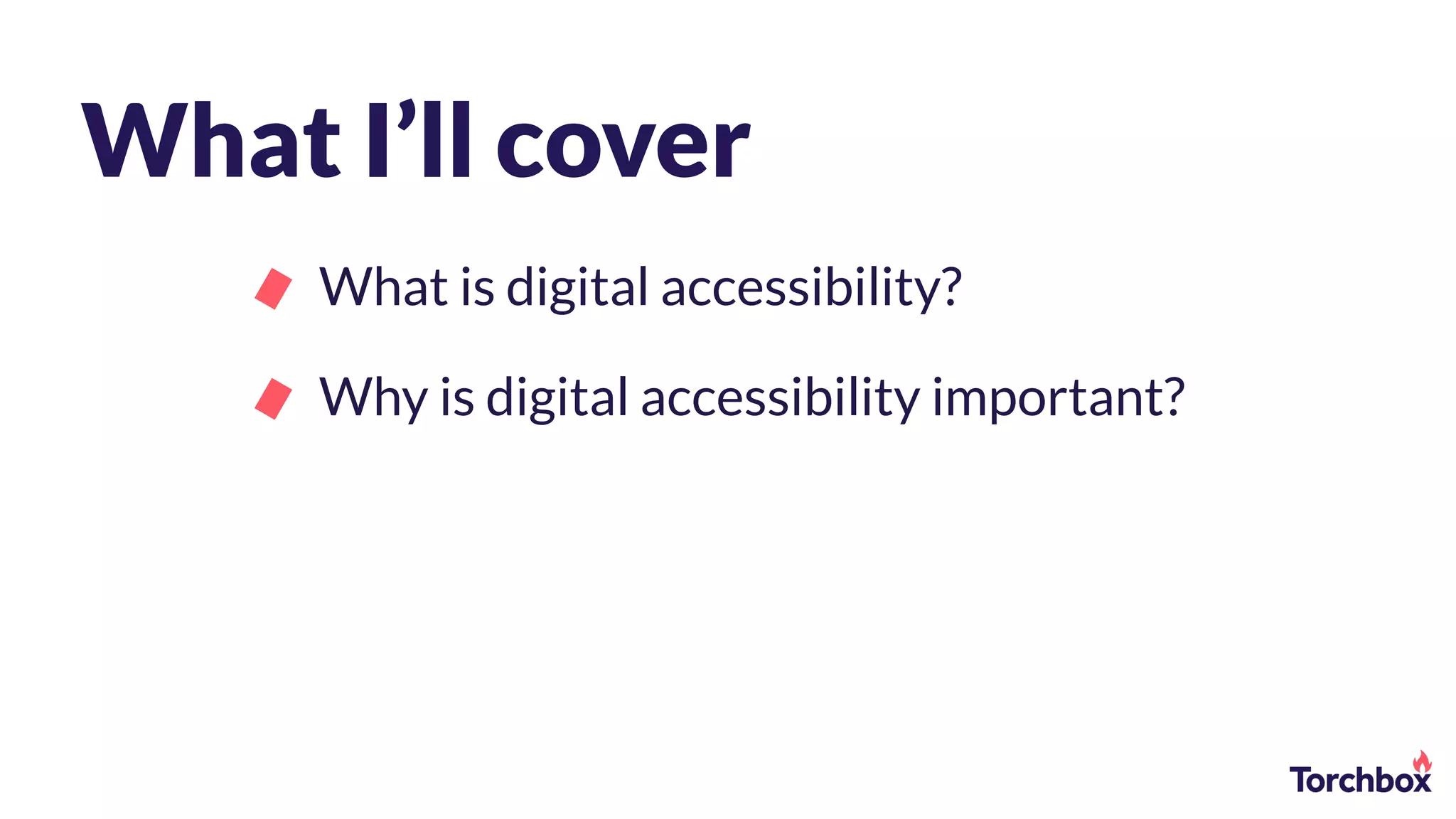 What I’ll cover
What is digital accessibility?
Why is digital accessibility important?
 