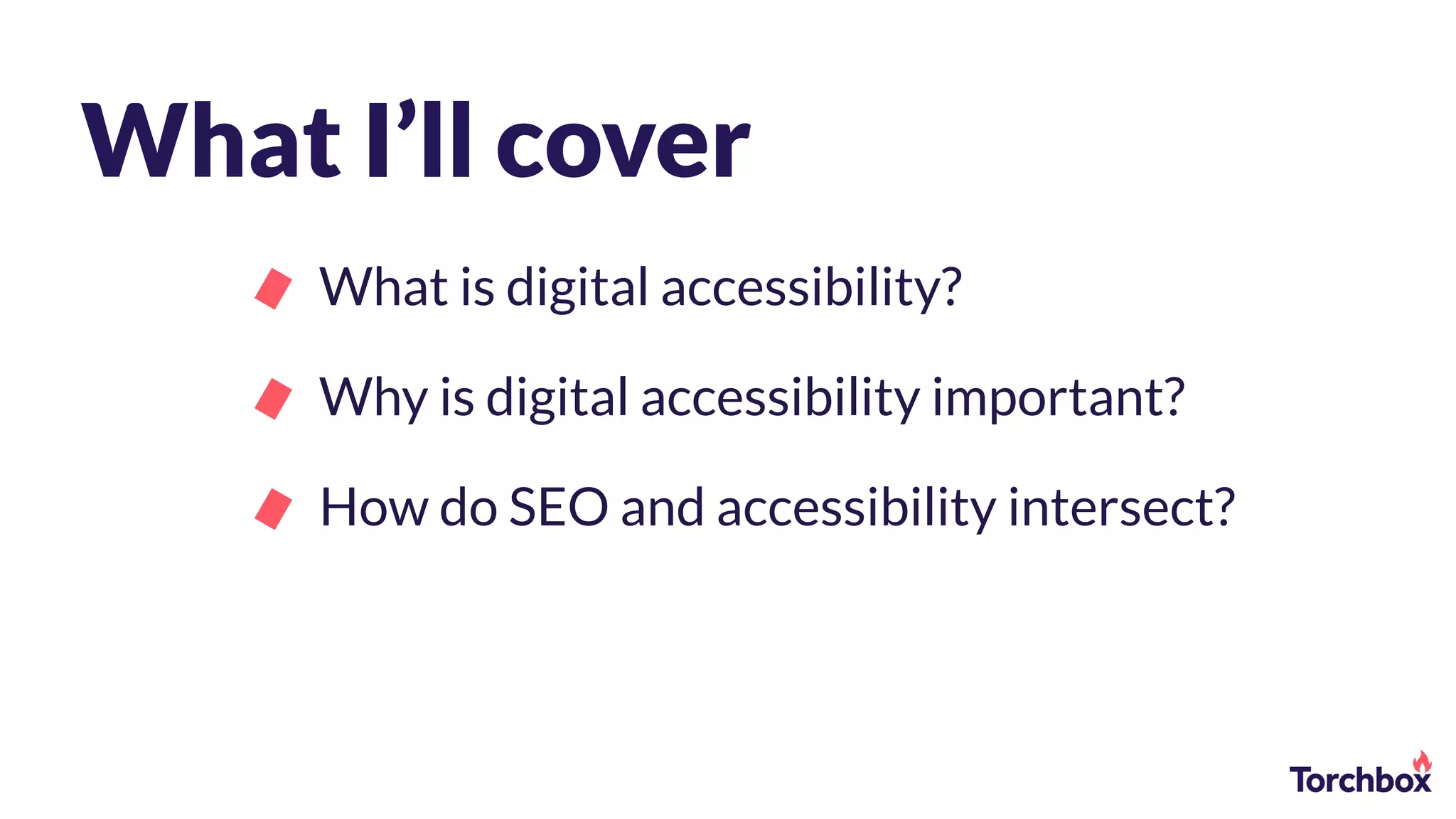 What I’ll cover
What is digital accessibility?
Why is digital accessibility important?
How do SEO and accessibility intersect?
 