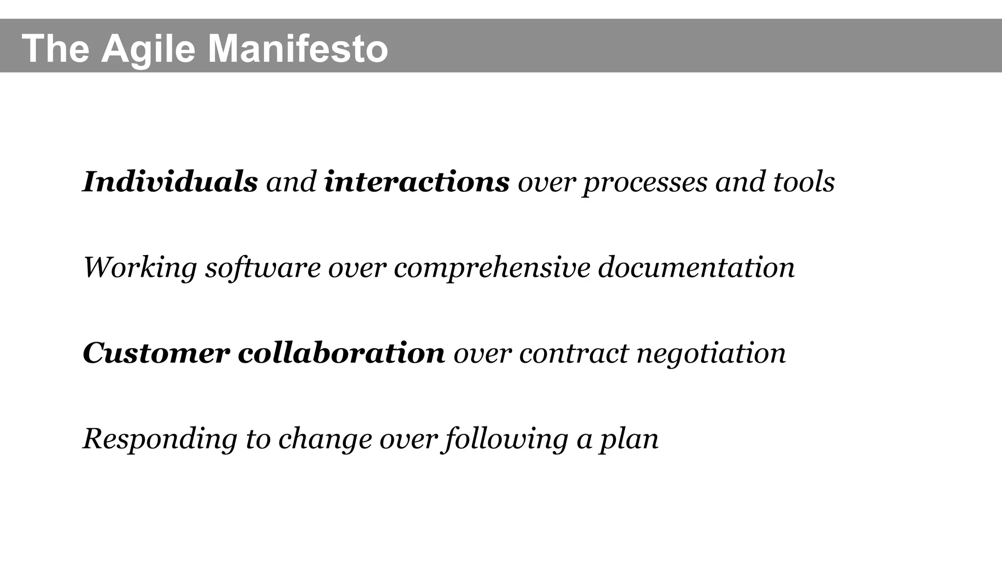 The Agile Manifesto
Individuals and interactions over processes and tools
Working software over comprehensive documentation
Customer collaboration over contract negotiation
Responding to change over following a plan
 