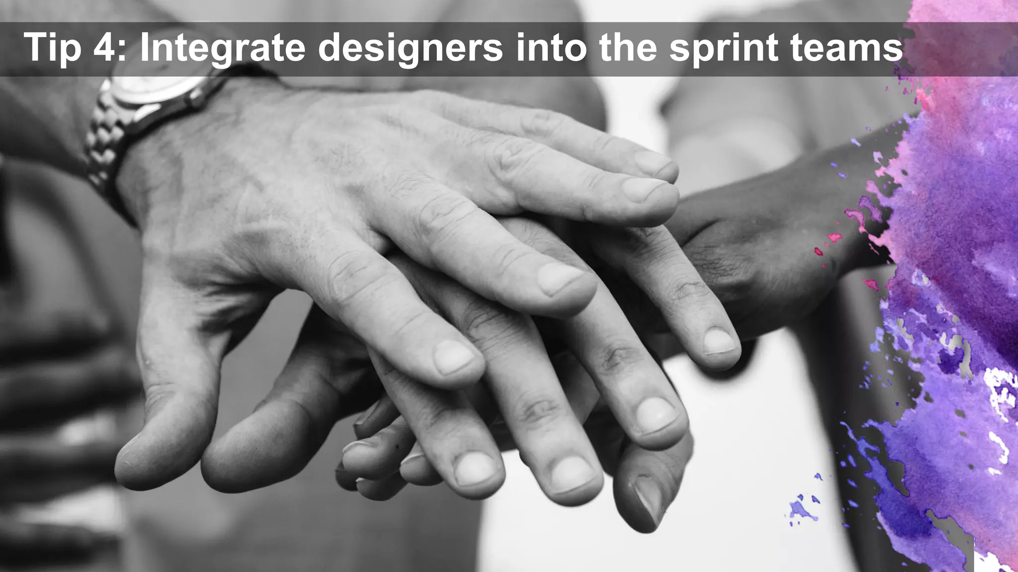 Tip 4: Integrate designers into the sprint teams
 