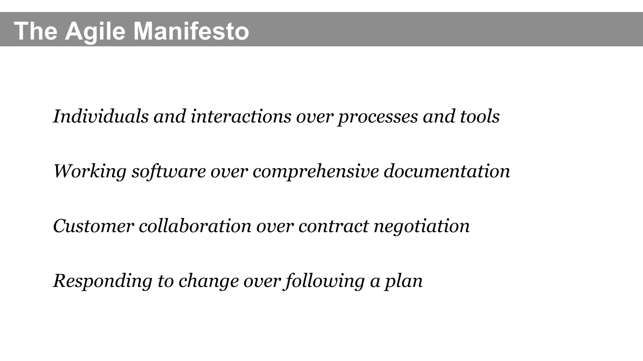 The Agile Manifesto
Individuals and interactions over processes and tools
Working software over comprehensive documentation
Customer collaboration over contract negotiation
Responding to change over following a plan
 