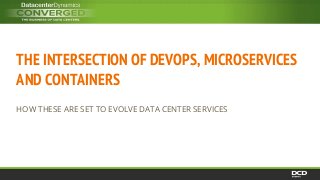 THE INTERSECTION OF DEVOPS, MICROSERVICES
AND CONTAINERS
HOW THESE ARE SET TO EVOLVE DATA CENTER SERVICES
 
