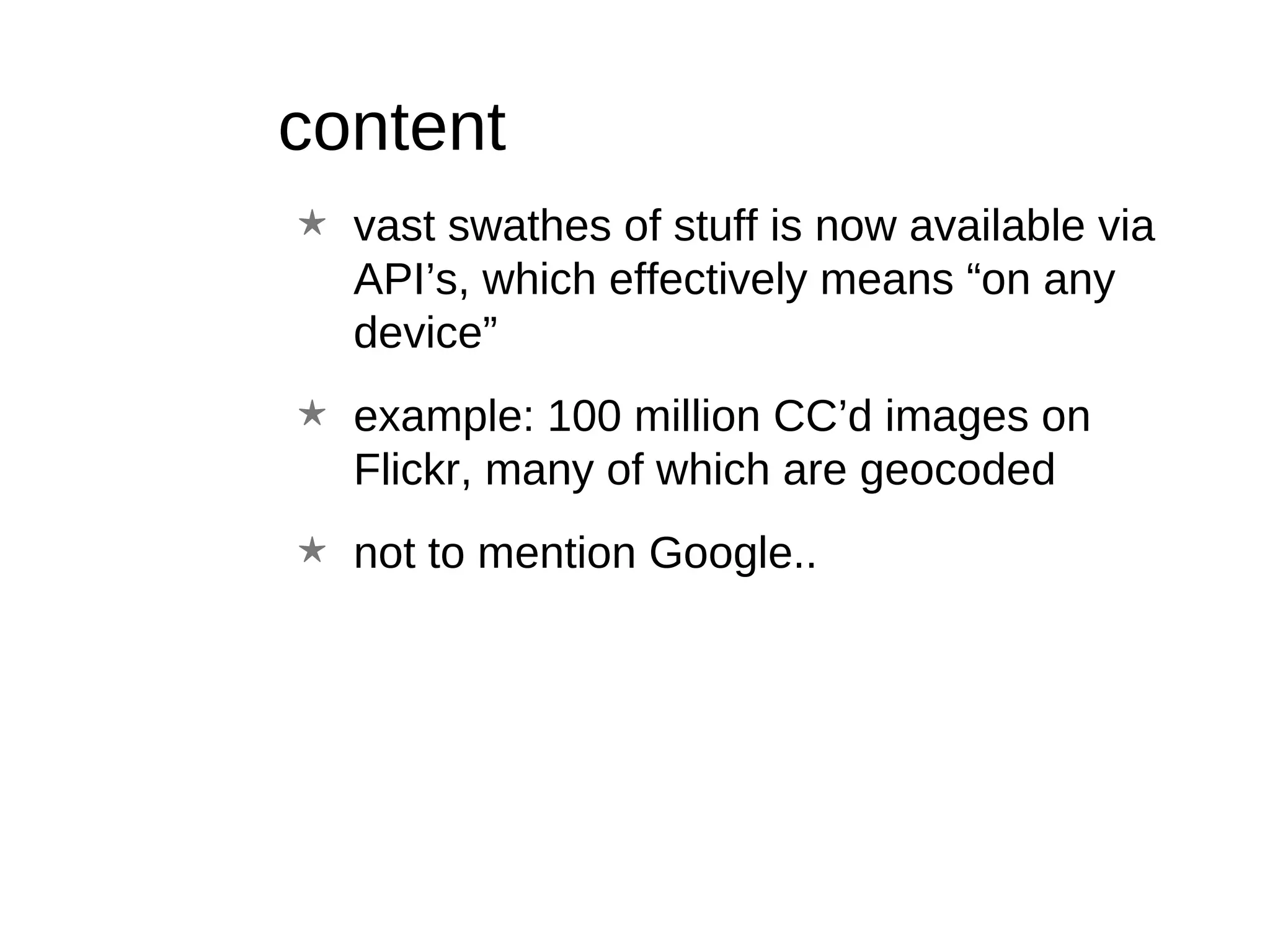 content vast swathes of stuff is now available via API’s, which effectively means “on any device” example: 100 million CC’d images on Flickr, many of which are geocoded not to mention Google..  