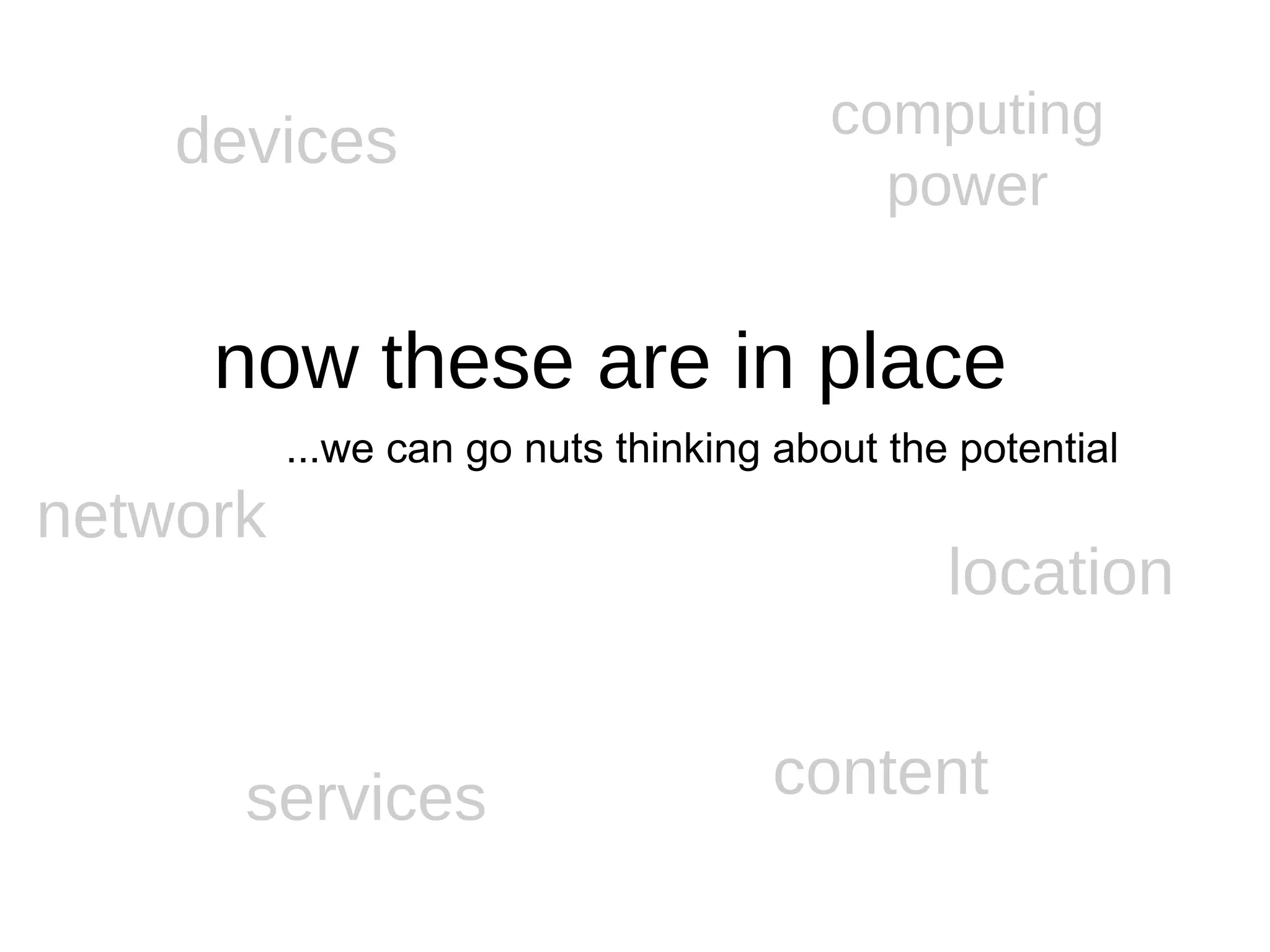 devices location network services content computing power now these are in place ...we can go nuts thinking about the potential 