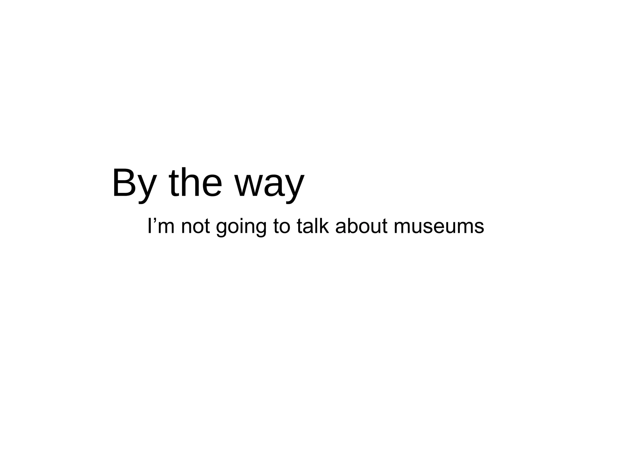 By the way I’m not going to talk about museums 