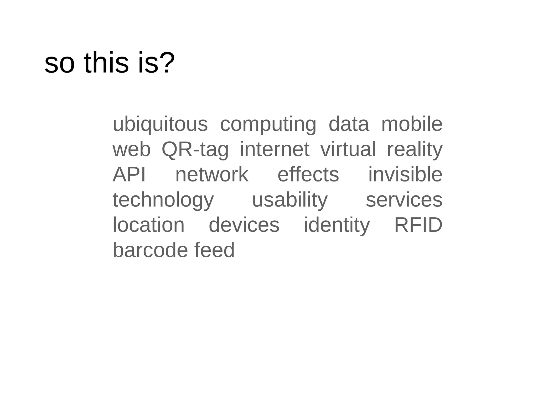 so this is? ubiquitous computing data mobile web QR-tag internet virtual reality API network effects invisible technology usability services location devices identity RFID barcode feed 