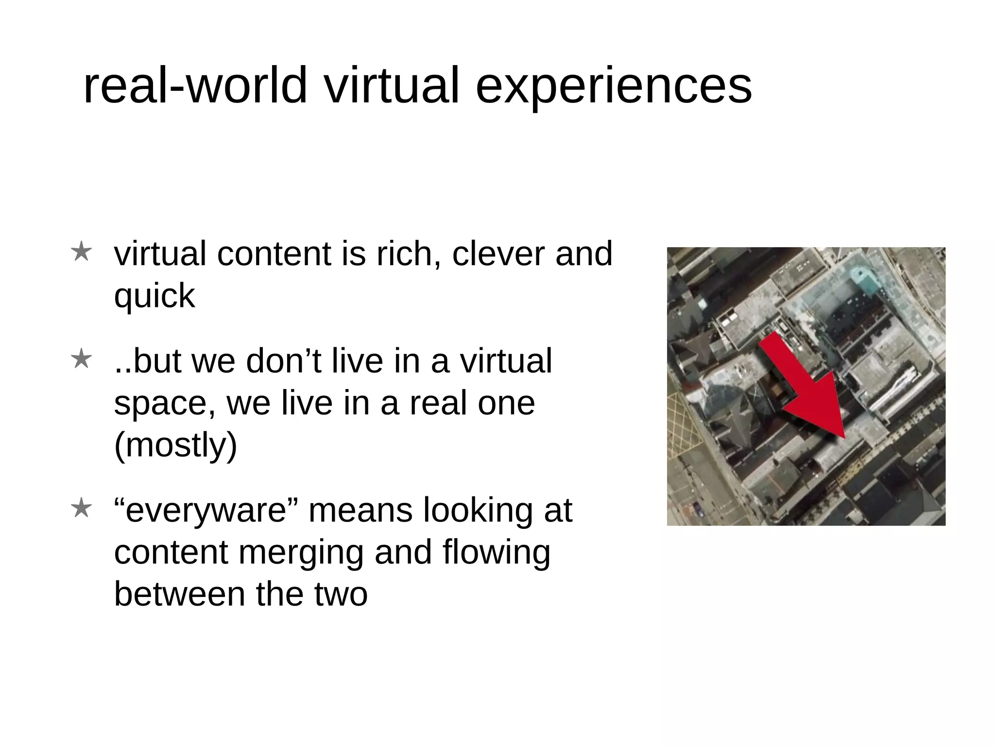 real-world virtual experiences virtual content is rich, clever and quick ..but we don’t live in a virtual space, we live in a real one (mostly) “ everyware” means looking at content merging and flowing between the two 