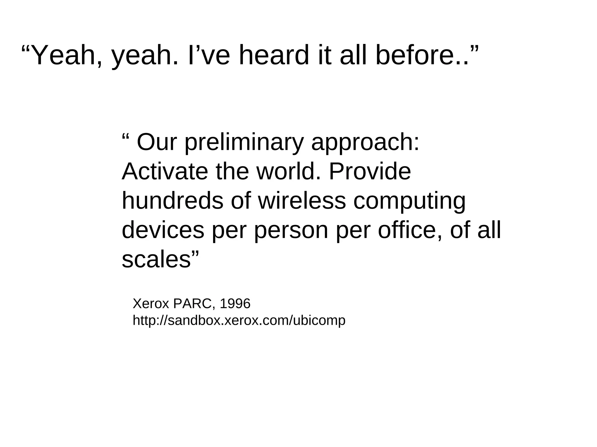 “ Yeah, yeah. I’ve heard it all before..” “  Our preliminary approach: Activate the world. Provide hundreds of wireless computing devices per person per office, of all scales” Xerox PARC, 1996 http://sandbox.xerox.com/ubicomp 