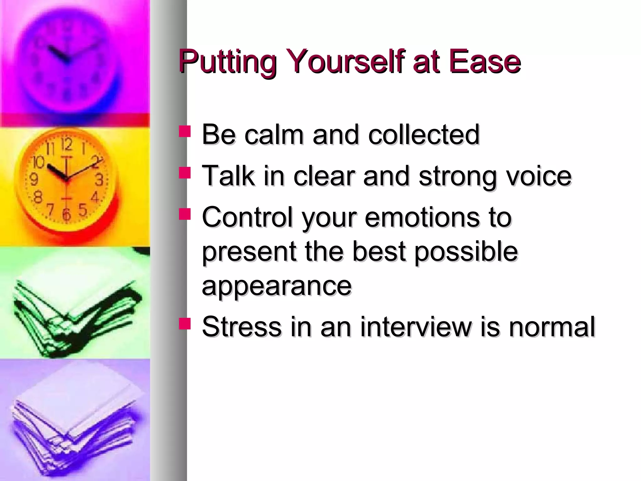 Putting Yourself at EasePutting Yourself at Ease
 Be calm and collectedBe calm and collected
 Talk in clear and strong voiceTalk in clear and strong voice
 Control your emotions toControl your emotions to
present the best possiblepresent the best possible
appearanceappearance
 Stress in an interview is normalStress in an interview is normal
 