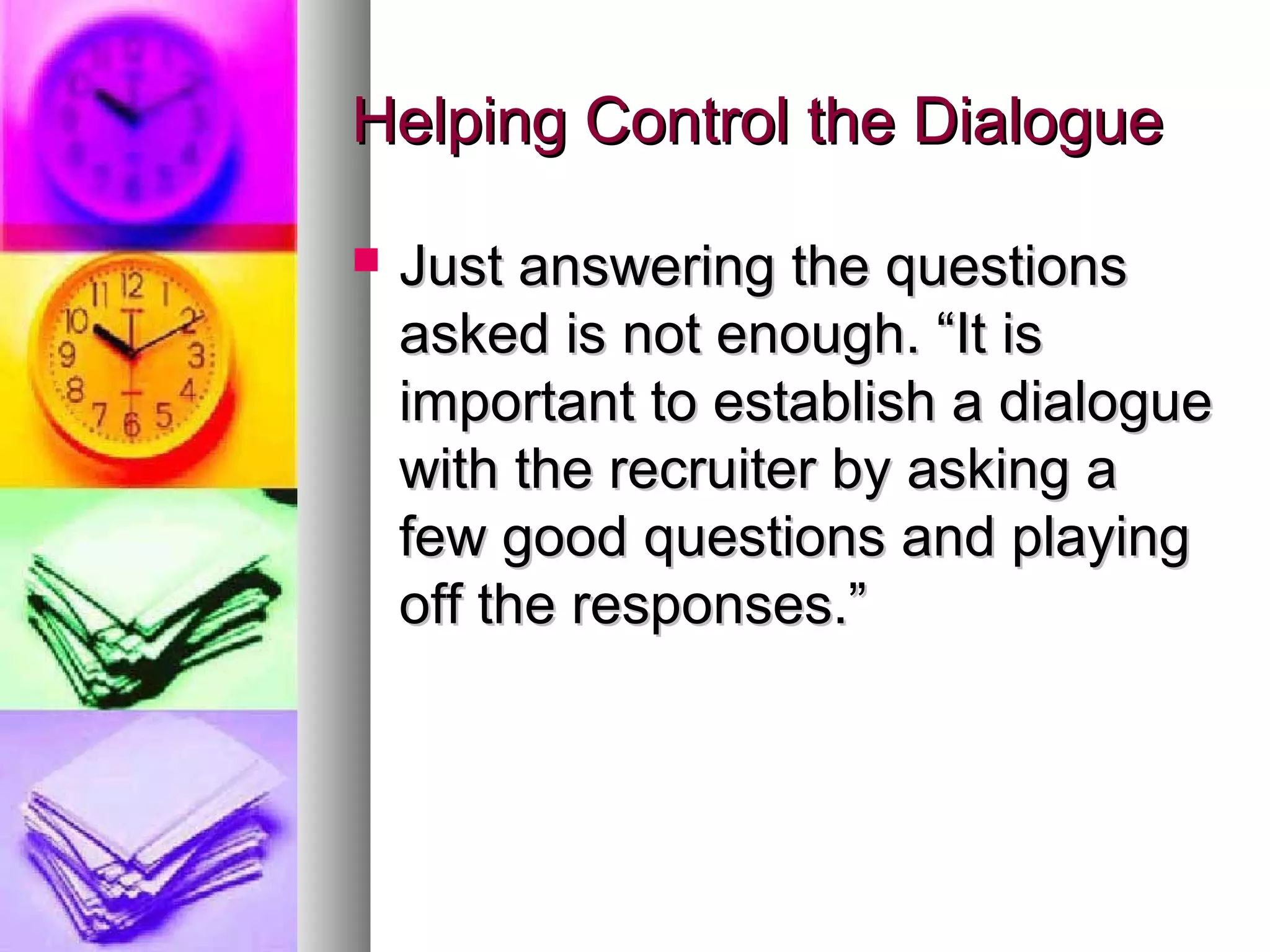 Helping Control the DialogueHelping Control the Dialogue
 Just answering the questionsJust answering the questions
asked is not enough. “It isasked is not enough. “It is
important to establish a dialogueimportant to establish a dialogue
with the recruiter by asking awith the recruiter by asking a
few good questions and playingfew good questions and playing
off the responses.”off the responses.”
 