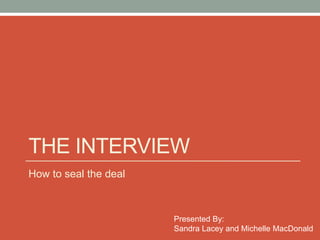 THE INTERVIEW
How to seal the deal
Presented By:
Sandra Lacey and Michelle MacDonald
 
