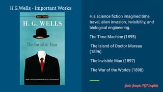 H.G.Wells - Important Works
His science ﬁction imagined time
travel, alien invasion, invisibility, and
biological engineering.
The Time Machine (1895)
The Island of Doctor Moreau
(1896)
The Invisible Man (1897)
The War of the Worlds (1898)
Jude Joseph, PGT English
 