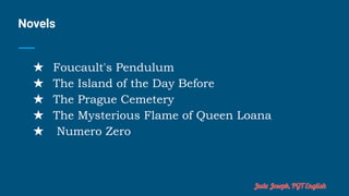 Novels
★ Foucault's Pendulum
★ The Island of the Day Before
★ The Prague Cemetery
★ The Mysterious Flame of Queen Loana
★ Numero Zero
Jude Joseph, PGT English
 