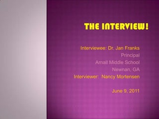The Interview! Interviewee: Dr. Jan Franks Principal Arnall Middle School Newnan, GA Interviewer:  Nancy Mortensen June 9, 2011 
