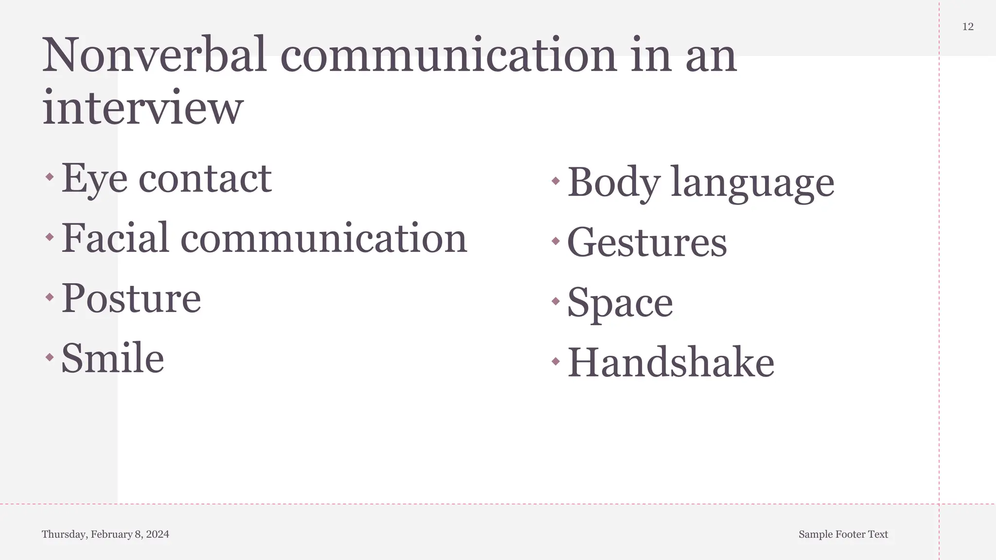 Nonverbal communication in an
interview
Eye contact
Facial communication
Posture
Smile
Thursday, February 8, 2024 Sample Footer Text
12
Body language
Gestures
Space
Handshake
 