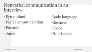 Nonverbal communication in an
interview
Eye contact
Facial communication
Posture
Smile
Thursday, February 8, 2024 Sample Footer Text
12
Body language
Gestures
Space
Handshake
 