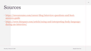 Sources
 https://novoresume.com/career-blog/interview-questions-and-best-
answers-guide
 https://www.biospace.com/article/using-and-interpreting-body-language-
during-an-interview/
Thursday, February 8, 2024 Sample Footer Text
13
 
