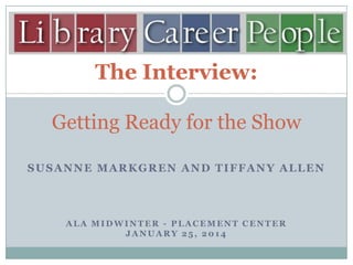 The Interview:
Getting Ready for the Show
SUSANNE MARKGREN AND TIFFANY ALLEN

ALA MIDWINTER - PLACEMENT CENTER
JANUARY 25, 2014

 