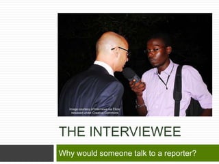 Image courtesy of Internews via Flickr
   released under Creative Commons




THE INTERVIEWEE
Why would someone talk to a reporter?
 