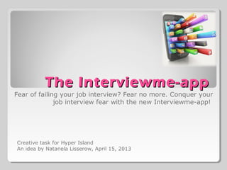 The Interviewme-appThe Interviewme-app
Fear of failing your job interview? Fear no more. Conquer your
job interview fear with the new Interviewme-app!
Creative task for Hyper Island
An idea by Natanela Lisserow, April 15, 2013
 
