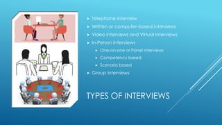 TYPES OF INTERVIEWS
 Telephone interview
 Written or computer-based interviews
 Video interviews and Virtual Interviews
 In-Person Interviews
 One-on-one or Panel interviews
 Competency based
 Scenario based
 Group interviews
 