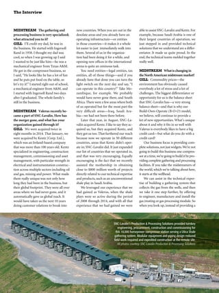 The Interview
MIDSTREAM The gathering and
processing business is very specialized;
what attracted you to it?
GILL I’ll credit my dad, he was in
the business. He started with Ingersoll
Rand in 1958. I thought my dad was
cool, so when I was growing up I said
I wanted to be just like him—he was a
mechanical engineer from Texas A&M.
He got in the compressor business, so
I said, “He looks like he has a lot of fun
and he puts put food on the table, so
let’s try it!” I started right out of school,
a mechanical engineer from A&M, and
I started with Ingersoll Rand two days
after I graduated. The whole family’s
still in the business.
MIDSTREAM Valerus recently be-
came a part of SNC-Lavalin. How has
the merger gone, and what has your
organization gained through it?
GILL We were acquired twice in
eight months in 2014. That January, we
were acquired by Kentz [Corp. Ltd.],
which was an Ireland-based company
that was more than 100 years old. Kentz
specialized in engineering, construction
management, commissioning and asset
management, with particular strength in
electrical and instrumentation construc-
tion across multiple sectors including oil
and gas, mining and power. What made
them really unique was not only how
long they had been in the business, but
their global footprint. They were all over
areas where we had never gone, and it
automatically gave us global reach. It
would have taken us the next 10 years
doing customer relations to break into
new countries. When you are out in the
desolate areas and you already have an
operating infrastructure—or entities
in those countries—it makes it a whole
lot easier to just immediately walk into
them. Several of us in the organiza-
tion had been doing it for a while, and
opening new offices in the international
arena is quite an ominous task.
You need entities—legal entities, tax
entities, all of those things—and if you
already have that done you can turn the
light switch on the next day and say, “I
can operate in this country!” Take Mo-
zambique, for example. We probably
would have never gone there, and South
Africa.There were a few areas where both
of us operated but for the most part the
very difficult areas—Iraq, Saudi Ara-
bia—we had not been there before.
Later that year, in August, SNC-La-
valin acquired Kentz.I like to say they ac-
quired us, but they acquired Kentz, and
they got us too. That furthered our reach
because now we operate in 50 different
countries, areas that Kentz didn’t oper-
ate in; SNC-Lavalin did. It just expanded
our list of countries that we operated in,
and that was very encouraging. Equally
encouraging is the fact that we recently
assisted the mothership in obtaining
close to $800 million worth of projects
directly related to our technical expertise
and products, such as an unconventional
shale play in Saudi Arabia.
We leveraged our experience that we
had gained as Valerus, when the shale
plays were so active during the period
of 2008 through 2014, and with all that
experience that we had gained we were
able to assist SNC-Lavalin and Kentz.For
example, because Saudi Arabia is one of
their largest countries of operation, we
just stepped in and provided technical
solutions that we understand are a differ-
entiator. It made us quite proud. In the
end, the technical teams melded together
really well.
MIDSTREAM Whatischangingin
theNorthAmericanmidstreammarket?
GILL Commodity prices—the
environment has obviously caused
everybody a lot of stress and a lot of
challenges. The biggest differentiator or
opportunity for us is the balance sheet
that SNC-Lavalin has—a very strong
balance sheet—and that is why our
Build-Own-Operate (B-O-O) model,
we believe, will continue to provide a
lot of new opportunities. What’s unique
about it and why it fits in so well with
Valerus is everybody likes to have a big
credit card—but what do you do with a
credit card?
Our business focus is providing com-
plete solutions,not just widgets.We’re not
going to build this business one compres-
soratatime,we’regoingtobuilditbypro-
viding complete gathering and processing
facilities. If you take the midstreamers of
the world,which we’re talking about here,
it starts at the wellhead.
We can assist in the technical exper-
tise of building a gathering system that
collects the gas from the wells, and then
we take it one step further, by offering
to engineer, manufacture and install the
gas treating or gas processing module. So
when you look up, instead of providing a
SNC-Lavalin’s Production & Processing Solutions provided turnkey
engineering, procurement, construction and commissioning for
this 18,000 horsepower compressor station serving a Utica Shale
gathering system. Modular equipment and piping design reduced
field work required and expedited construction at the remote site.
All photos courtesy SNC-Lavalin Production & Processing Solutions
 