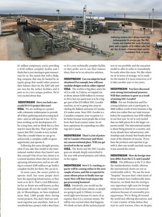 $1 million compressor, you’re providing
a $150 million complete facility, and I
think that is just starting to gain momen-
tum for us. You match that with a fledg-
ling company that may be backed by an
equity group that would rather preserve
their balance sheet for the E&P side and
use ours for the surface facilities, and it
puts us in a very unique position. We’re
very excited about that.
MIDSTREAM Have you had a suc-
cessful B-O-O project this year?
GILL We are working on a project
with a domestic midstreamer to provide
all of their gathering and processing facil-
ities—and we will operate it too. We’ve
been working on the development of it
for a long time, and we think this is a first
step for many like this. That’s part of the
reason that SNC-Lavalin is very excited.
They like a model where we can go in
and provide a complete cradle-to-grave
opportunity and operate it.
Following this same thought process,
what if you take that model to the inter-
national market where they haven’t seen
this concept? One of our key clients is in
a remote location where they do not have
operating infrastructure,and we are will-
ing to commit $200 million to go build a
complete facility for them. We can do it.
In some cases, the owner prefers to
operate itself, but some people don’t
have the operating infrastructure,so they
want us to do it. That’s a real differentia-
tor for us. Kentz was well known, as they
had people all over the world. For exam-
ple, in Mozambique, we have employed
more than 2,000 people there during
recent projects. You don’t find our tech-
nical expertise just anywhere. And so, if
somebody has a project with a short fuse,
or it’s a very technically complex facility,
or they prefer not to use their balance
sheet, then we’re an attractive solution.
MIDSTREAM Canyouadaptforlocal
situations?Forexample,howwillyour
modulardesignsworkincolderregions?
GILL The world is a big place, and a lot
of it is cold. As Valerus, we topped out
at about almost $700 million in revenue
in 2014, but our quest now is to be a big-
ger part of the $10 billion SNC-Lavalin
machine, so we’re going into areas in-
cluding the Bakken and areas of Canada,
if it makes sense. Since SNC-Lavalin is a
Canadian company, your reception is a
lot better because most people like to buy
from their local country mates. So we
have aspirations for expanding our offer-
ings into Canada.
MIDSTREAM There’s a lot of poten-
tial in Canada’s Duvernay and Mont-
ney unconventional plays. Will you get
involved in the tar sands?
GILL The Kentz and the SNC-Lavalin
guys are already deeply entrenched in
the area with several projects, and others
in the region.
MIDSTREAM New U.S. cracking ca-
pacity will be coming online in the next
couple of years, and this is expected to
cause ethane prices to finally turn up-
ward. How will that trend impact the
gas processing business?
GILL Intuitively, you would say the
market will need more ethane, so people
are going to grab it. Ethane is a nasty
word right now because it’s more of an
expense than it is a revenue stream. We
will be very excited when that happens.
We think we have all the technical prod-
ucts in our portfolio and the execution
model to offer in order to immediately
be ready when this turns. We like where
we sit in terms of strategy, we’re ready
for the market if it turns tomorrow or if
it takes another year or two years.
MIDSTREAM You have discussed
your strong international presence.
Will that continue to grow as a result
of joining SNC-Lavalin?
GILL For our Production and Pro-
cessing Solutions unit to participate in
$800 million worth of new business is big
when you realize that our total revenue,
before the acquisitions, was $700 million
in our best year. So we’re very excited
that our little pieces fit in the larger cor-
porate model. The international market
is about being present in a country, and
if you already have infrastructure, rela-
tionships and a brand, that breaks down
most of the obstacles of success. If you
have the products and expertise to go
with it, then one would conclude success
is just around the corner.
MIDSTREAM How do foreign mar-
kets differ from the U.S. and Canada?
GILL The difference is the U.S. likes
the standardization model, whereas
the international clients are not as
comfortable with it. We use the term
“bespoke” because that’s what many of
those markets have traditionally done.
However, we think that the timing is
very opportune right now for foreign
companies to find more economical
solutions because of commodity pric-
ing pressure. We’re flying all around
the world and offering alternatives, and
it’s just a matter of time before they
start to catch traction. Once we do gain
Gathering systems don’t always need a big
turboexpander to process gas. The SNC-
Lavalin unit installed this Joule-Thomson
plant, with a capacity of 35 million cubic feet
per day, to serve a Delaware Basin system.
Installation took 14 weeks.
 
