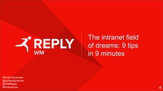 Richard Acreman
@richardacreman
@WMReply
#intranetnow
The intranet field
of dreams: 9 tips
in 9 minutes
 