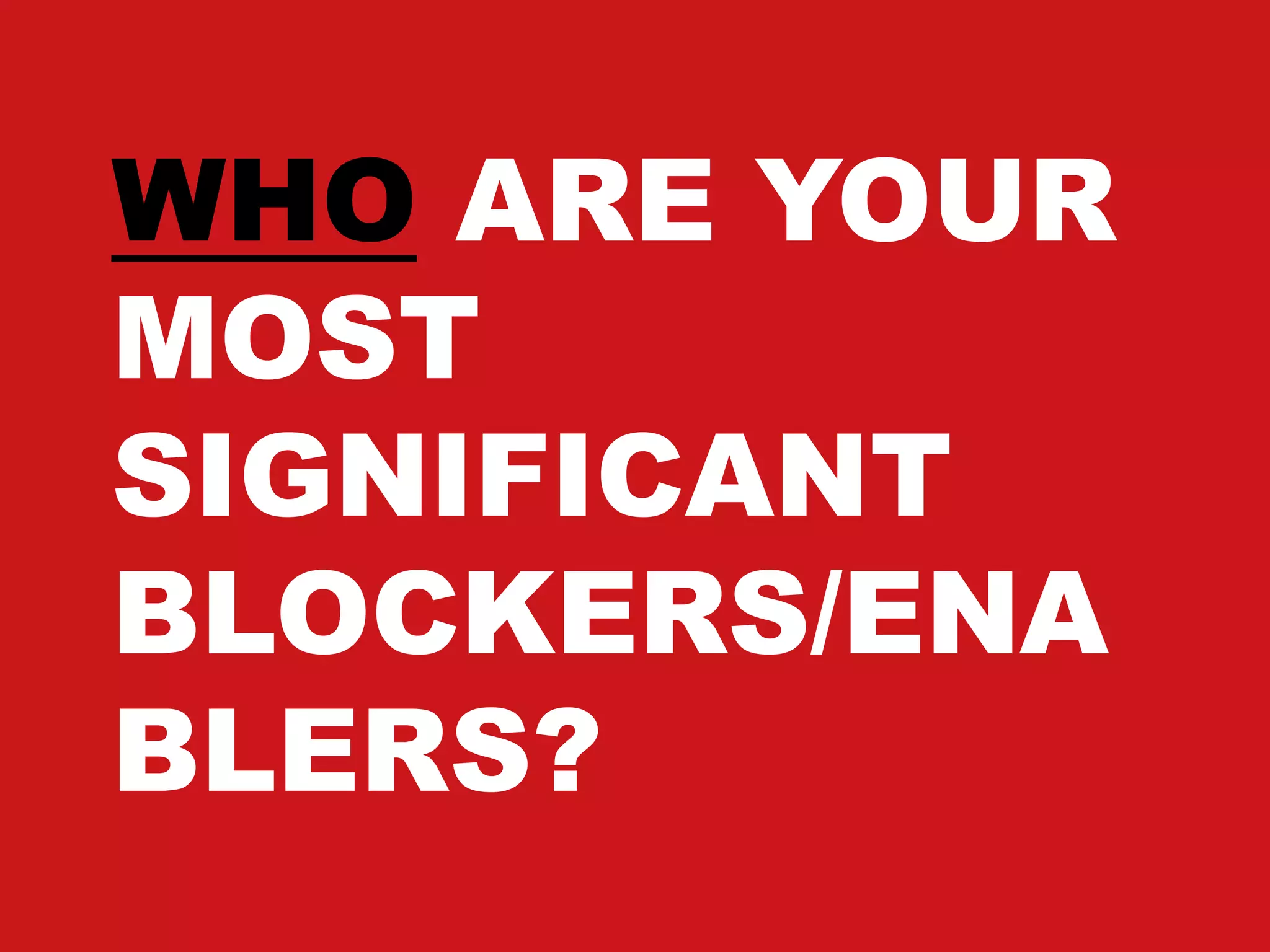 WHO ARE YOUR
MOST
SIGNIFICANT
BLOCKERS/ENA
BLERS?
 