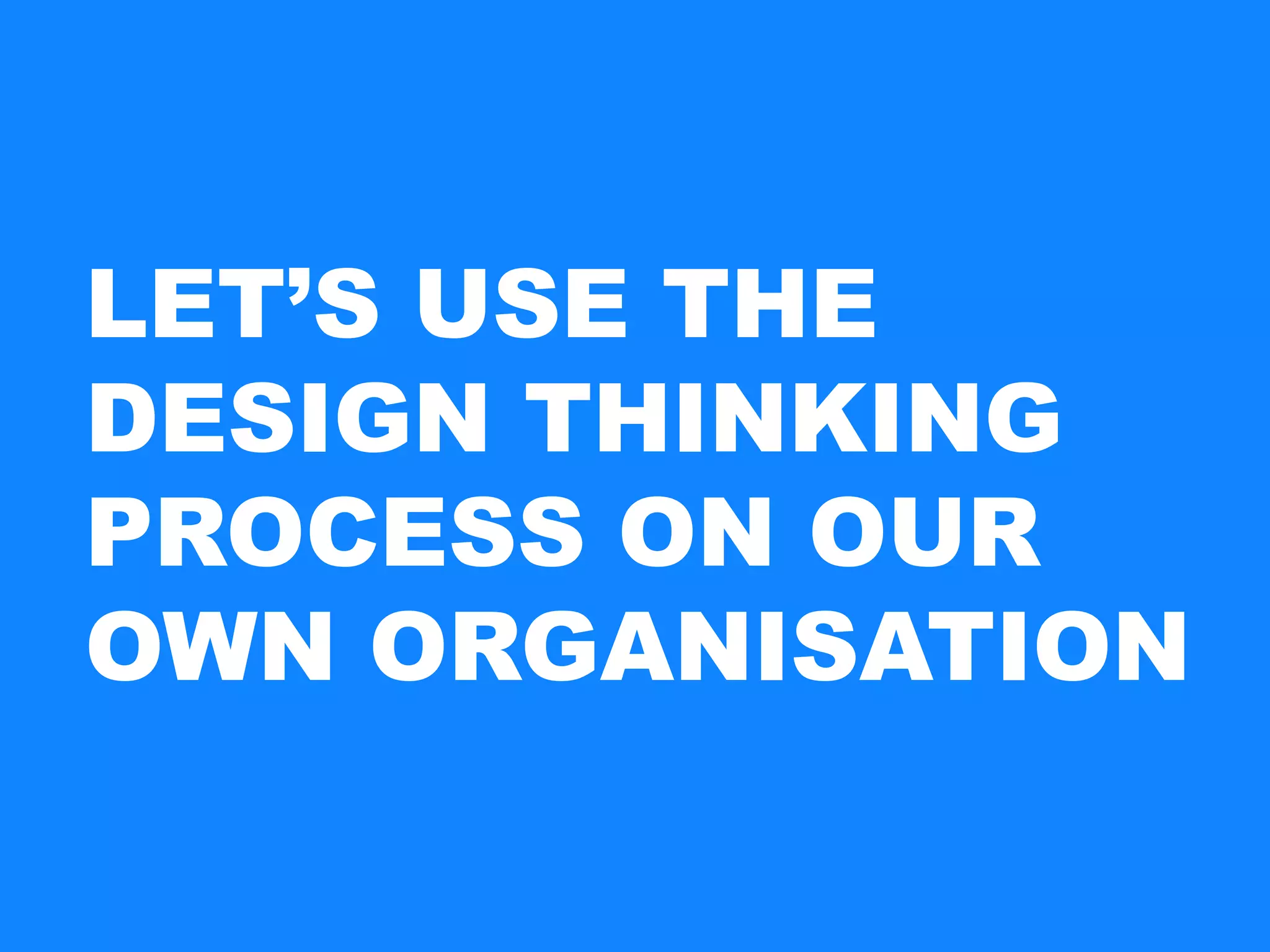 LET’S USE THE
DESIGN THINKING
PROCESS ON OUR
OWN ORGANISATION
 