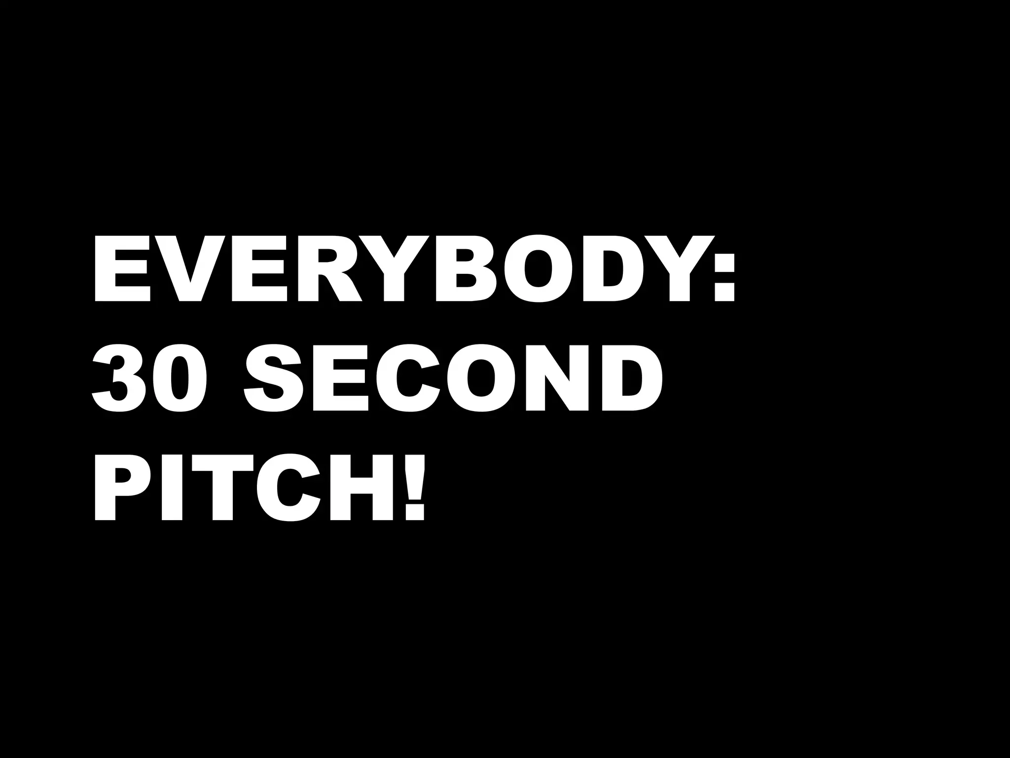 EVERYBODY:
30 SECOND
PITCH!
 