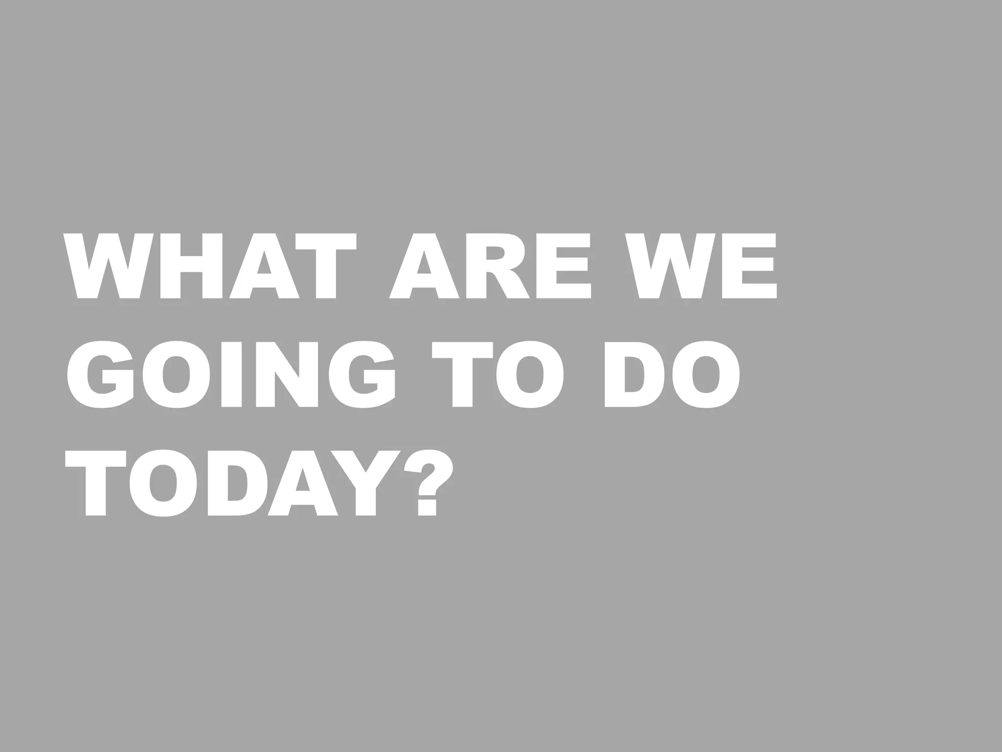 WHAT ARE WE
GOING TO DO
TODAY?
 