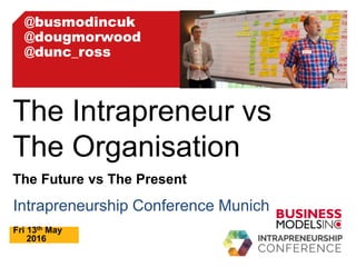 Intrapreneurship Conference Munich
Fri 13th May
2016
The Intrapreneur vs
The Organisation
The Future vs The Present
@busmodincuk
@dougmorwood
@dunc_ross
 