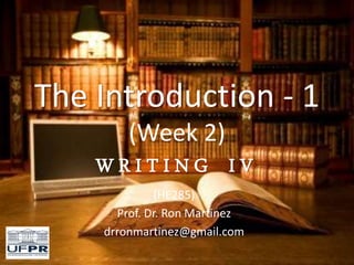 The Introduction - 1
(Week 2)
W R I T I N G I V
(HE285)
Prof. Dr. Ron Martinez
drronmartinez@gmail.com
 